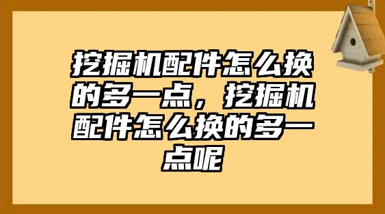 挖掘機配件怎么換的多一點，挖掘機配件怎么換的多一點呢