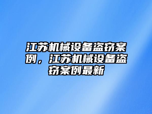 江蘇機械設(shè)備盜竊案例，江蘇機械設(shè)備盜竊案例最新