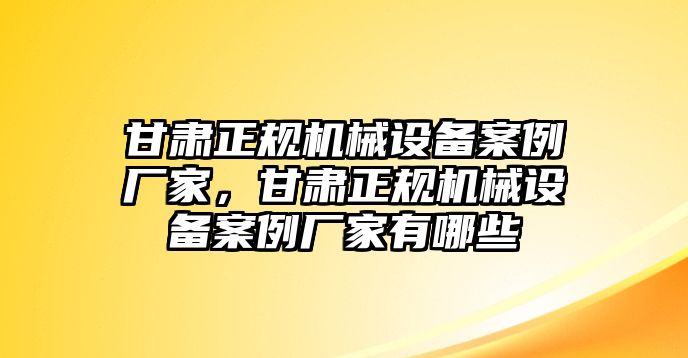 甘肅正規(guī)機(jī)械設(shè)備案例廠家，甘肅正規(guī)機(jī)械設(shè)備案例廠家有哪些