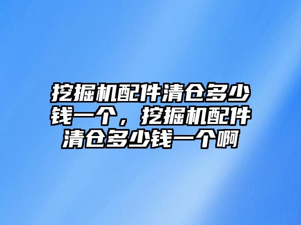 挖掘機配件清倉多少錢一個，挖掘機配件清倉多少錢一個啊