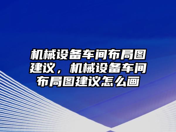 機(jī)械設(shè)備車間布局圖建議，機(jī)械設(shè)備車間布局圖建議怎么畫