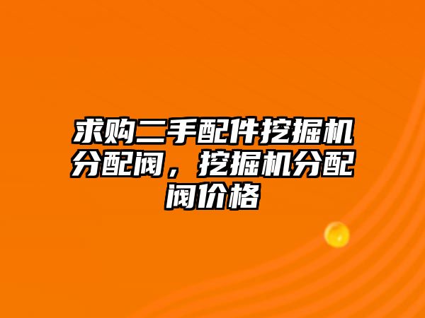 求購二手配件挖掘機(jī)分配閥，挖掘機(jī)分配閥價格