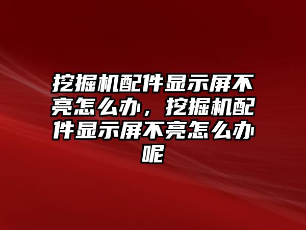 挖掘機(jī)配件顯示屏不亮怎么辦，挖掘機(jī)配件顯示屏不亮怎么辦呢