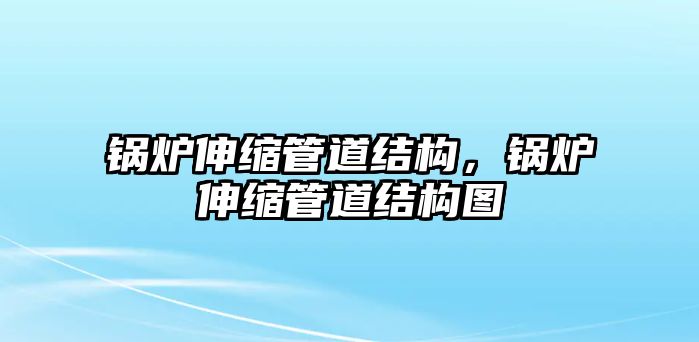 鍋爐伸縮管道結(jié)構(gòu)，鍋爐伸縮管道結(jié)構(gòu)圖