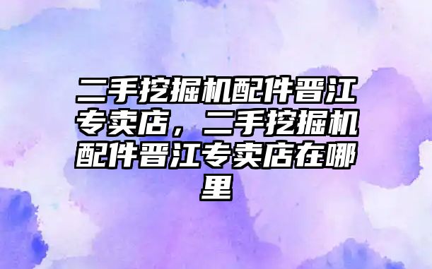 二手挖掘機(jī)配件晉江專賣店，二手挖掘機(jī)配件晉江專賣店在哪里