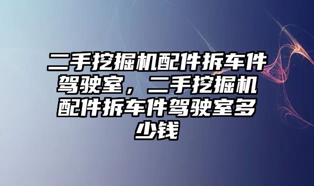 二手挖掘機配件拆車件駕駛室，二手挖掘機配件拆車件駕駛室多少錢