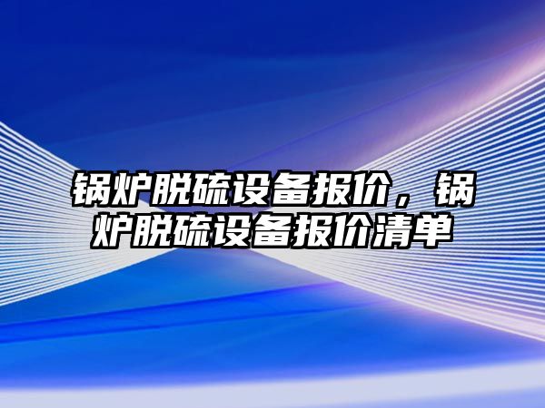 鍋爐脫硫設(shè)備報價，鍋爐脫硫設(shè)備報價清單