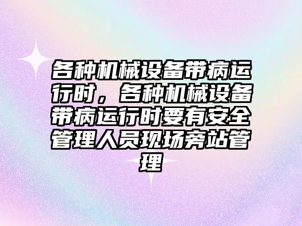 各種機(jī)械設(shè)備帶病運(yùn)行時(shí)，各種機(jī)械設(shè)備帶病運(yùn)行時(shí)要有安全管理人員現(xiàn)場旁站管理