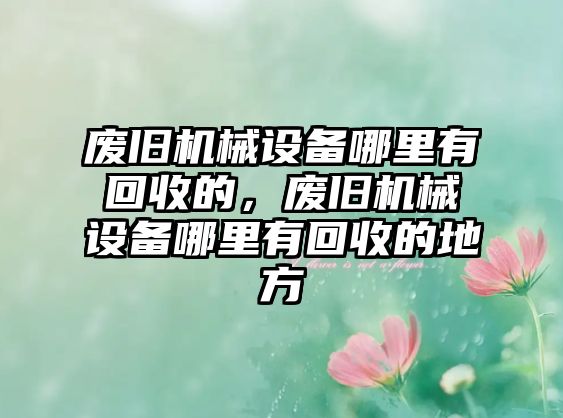 廢舊機械設(shè)備哪里有回收的，廢舊機械設(shè)備哪里有回收的地方