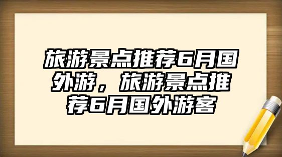 旅游景點(diǎn)推薦6月國(guó)外游，旅游景點(diǎn)推薦6月國(guó)外游客