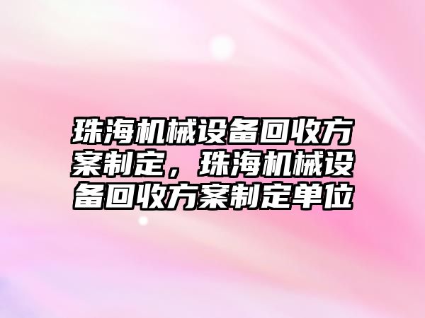 珠海機(jī)械設(shè)備回收方案制定，珠海機(jī)械設(shè)備回收方案制定單位