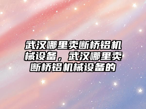 武漢哪里賣斷橋鋁機(jī)械設(shè)備，武漢哪里賣斷橋鋁機(jī)械設(shè)備的