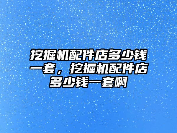 挖掘機配件店多少錢一套，挖掘機配件店多少錢一套啊