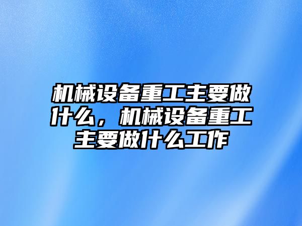 機械設備重工主要做什么，機械設備重工主要做什么工作