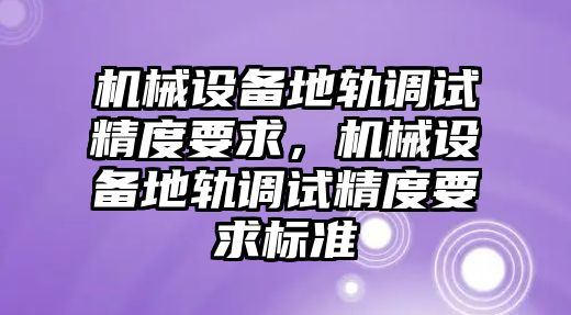 機(jī)械設(shè)備地軌調(diào)試精度要求，機(jī)械設(shè)備地軌調(diào)試精度要求標(biāo)準(zhǔn)