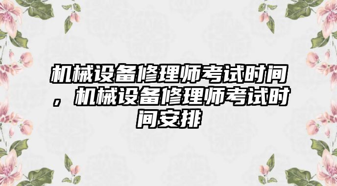 機(jī)械設(shè)備修理師考試時(shí)間，機(jī)械設(shè)備修理師考試時(shí)間安排