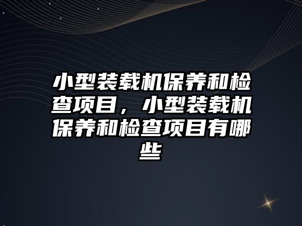 小型裝載機保養(yǎng)和檢查項目，小型裝載機保養(yǎng)和檢查項目有哪些