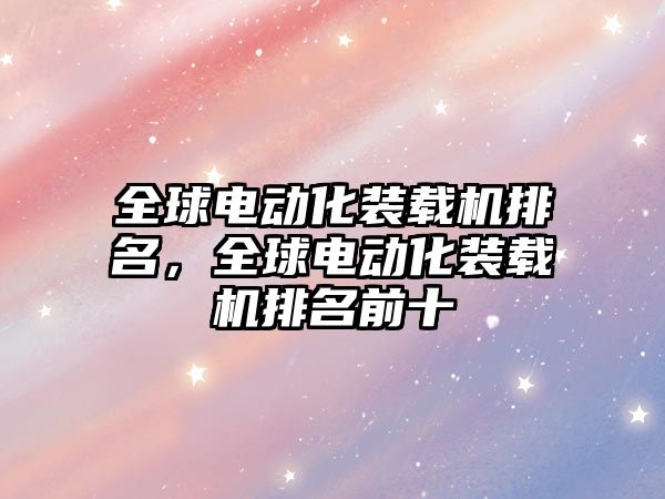 全球電動化裝載機排名，全球電動化裝載機排名前十