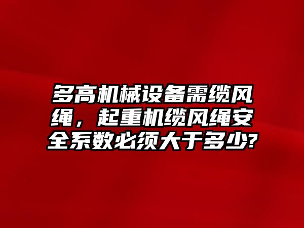 多高機械設(shè)備需纜風(fēng)繩，起重機纜風(fēng)繩安全系數(shù)必須大于多少?