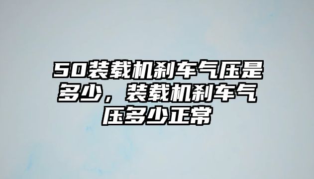 50裝載機剎車氣壓是多少，裝載機剎車氣壓多少正常