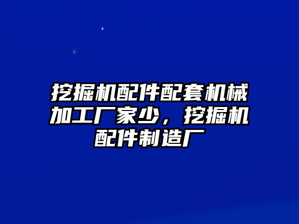 挖掘機(jī)配件配套機(jī)械加工廠家少，挖掘機(jī)配件制造廠