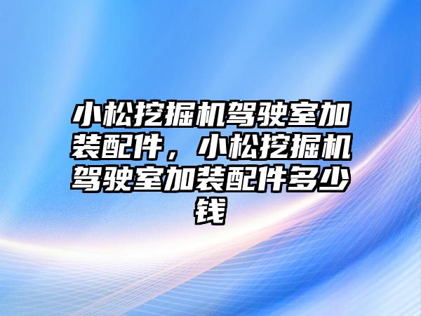 小松挖掘機駕駛室加裝配件，小松挖掘機駕駛室加裝配件多少錢