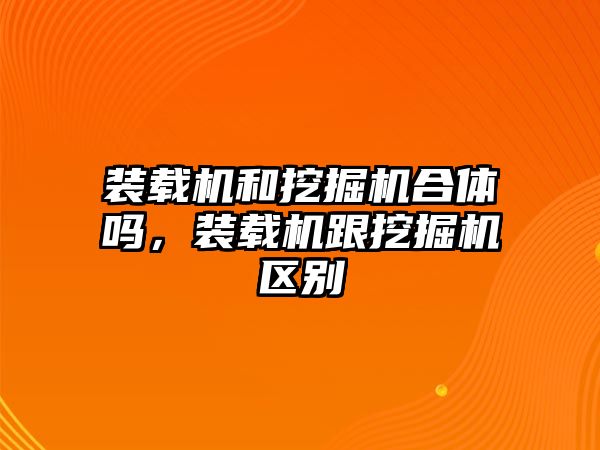 裝載機和挖掘機合體嗎，裝載機跟挖掘機區(qū)別