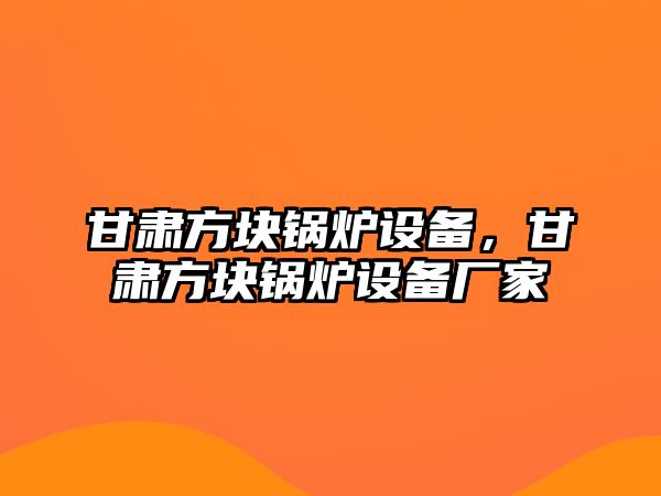 甘肅方塊鍋爐設(shè)備，甘肅方塊鍋爐設(shè)備廠家