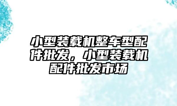 小型裝載機(jī)整車型配件批發(fā)，小型裝載機(jī)配件批發(fā)市場