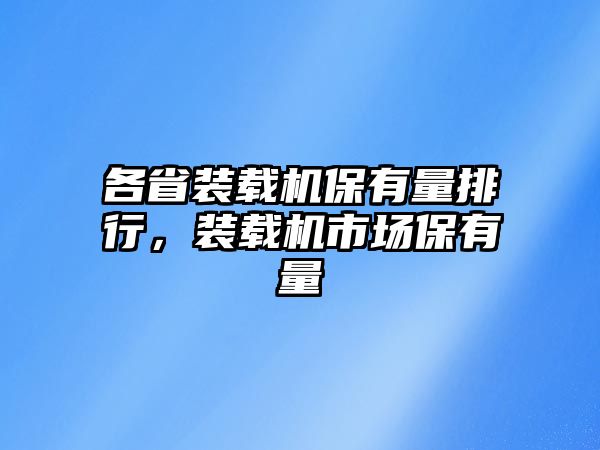 各省裝載機(jī)保有量排行，裝載機(jī)市場(chǎng)保有量