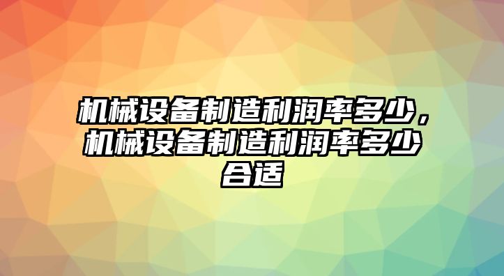 機(jī)械設(shè)備制造利潤(rùn)率多少，機(jī)械設(shè)備制造利潤(rùn)率多少合適