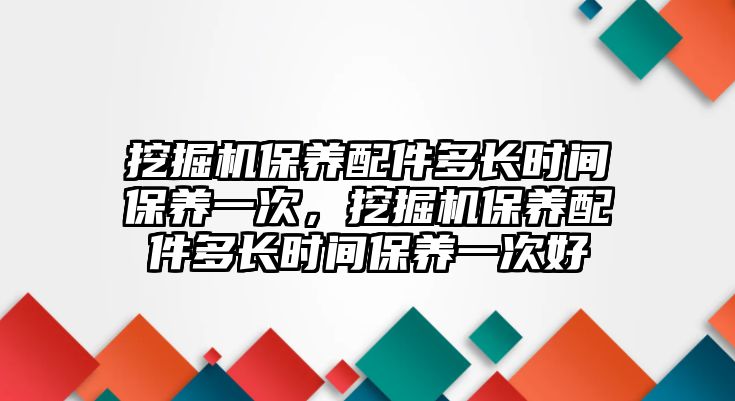 挖掘機保養(yǎng)配件多長時間保養(yǎng)一次，挖掘機保養(yǎng)配件多長時間保養(yǎng)一次好