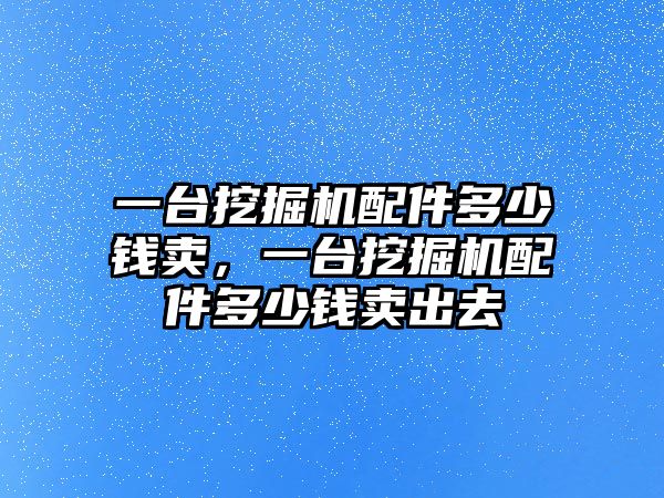 一臺挖掘機配件多少錢賣，一臺挖掘機配件多少錢賣出去