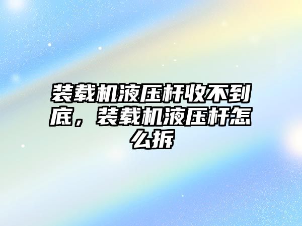 裝載機液壓桿收不到底，裝載機液壓桿怎么拆