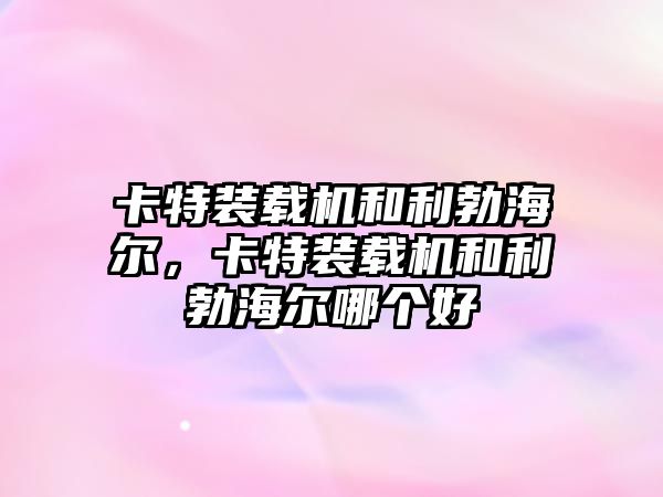 卡特裝載機和利勃海爾，卡特裝載機和利勃海爾哪個好