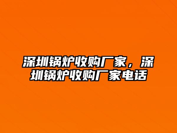 深圳鍋爐收購(gòu)廠家，深圳鍋爐收購(gòu)廠家電話