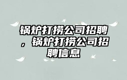 鍋爐打撈公司招聘，鍋爐打撈公司招聘信息