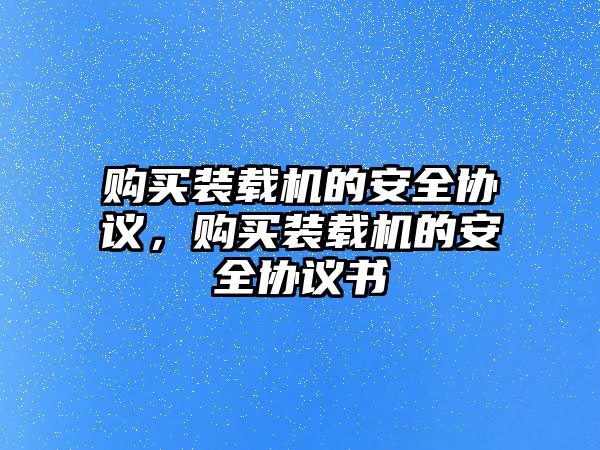 購買裝載機的安全協(xié)議，購買裝載機的安全協(xié)議書