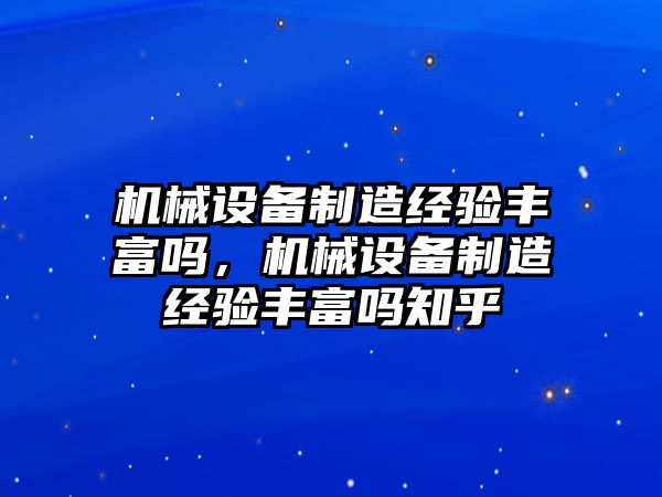 機械設備制造經驗豐富嗎，機械設備制造經驗豐富嗎知乎