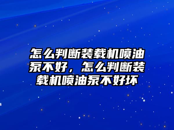 怎么判斷裝載機(jī)噴油泵不好，怎么判斷裝載機(jī)噴油泵不好壞