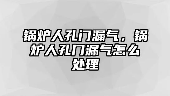 鍋爐人孔門漏氣，鍋爐人孔門漏氣怎么處理