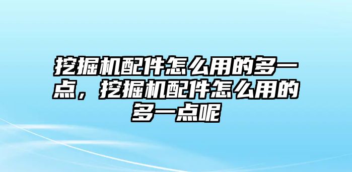 挖掘機配件怎么用的多一點，挖掘機配件怎么用的多一點呢