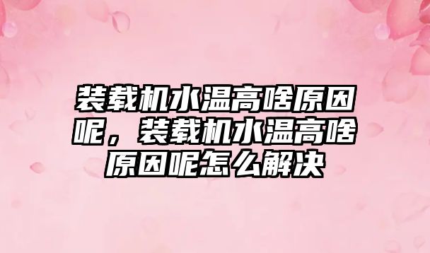 裝載機水溫高啥原因呢，裝載機水溫高啥原因呢怎么解決