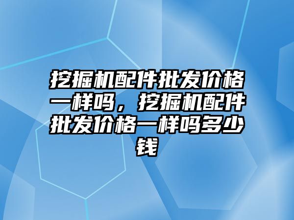 挖掘機配件批發(fā)價格一樣嗎，挖掘機配件批發(fā)價格一樣嗎多少錢