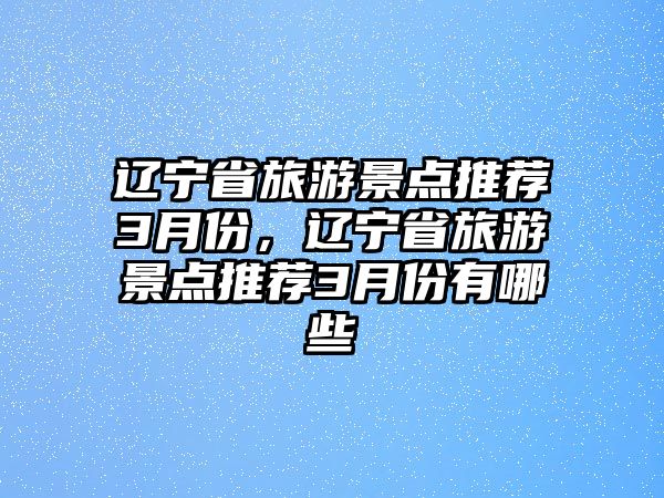 遼寧省旅游景點推薦3月份，遼寧省旅游景點推薦3月份有哪些