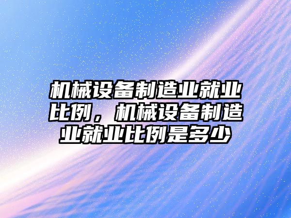 機械設備制造業(yè)就業(yè)比例，機械設備制造業(yè)就業(yè)比例是多少