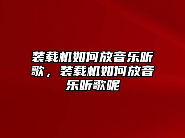 裝載機(jī)如何放音樂(lè)聽歌，裝載機(jī)如何放音樂(lè)聽歌呢