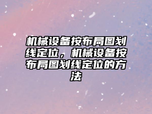 機械設(shè)備按布局圖劃線定位，機械設(shè)備按布局圖劃線定位的方法