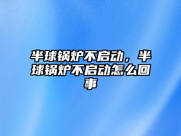 半球鍋爐不啟動，半球鍋爐不啟動怎么回事