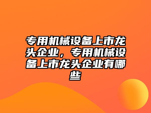 專用機械設(shè)備上市龍頭企業(yè)，專用機械設(shè)備上市龍頭企業(yè)有哪些